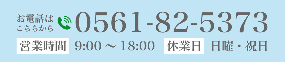 お電話はこちらから 電話番号 0561-82-5373 営業時間 9:00～18:00 休業日  日曜・祝日